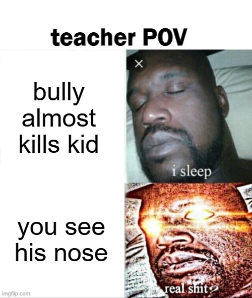 Sleeping Shaq | teacher POV; bully almost kills kid; you see his nose | image tagged in memes,sleeping shaq | made w/ Imgflip meme maker