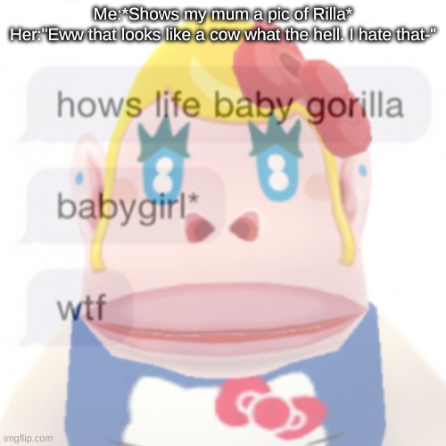 Me:*Shows my mum a pic of Rilla*
Her:"Eww that looks like a cow what the hell. I hate that-" | made w/ Imgflip meme maker