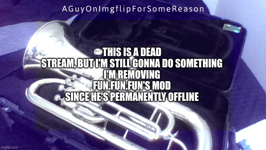 f | THIS IS A DEAD STREAM, BUT I'M STILL GONNA DO SOMETHING
I'M REMOVING FUN.FUN.FUN'S MOD SINCE HE'S PERMANENTLY OFFLINE | image tagged in aguyonimgflip announcement temp 4 | made w/ Imgflip meme maker