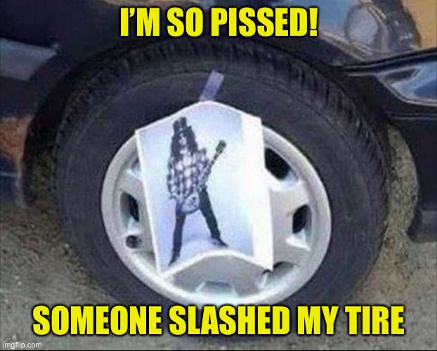 Slashed Tire | I’M SO PISSED! SOMEONE SLASHED MY TIRE | image tagged in slash,tires | made w/ Imgflip meme maker