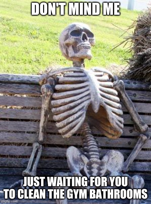 Waiting Skeleton | DON'T MIND ME; JUST WAITING FOR YOU TO CLEAN THE GYM BATHROOMS | image tagged in memes,waiting skeleton | made w/ Imgflip meme maker