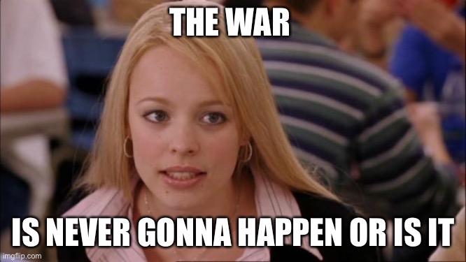 Its Not Going To Happen Meme | THE WAR; IS NEVER GONNA HAPPEN OR IS IT | image tagged in memes,its not going to happen | made w/ Imgflip meme maker