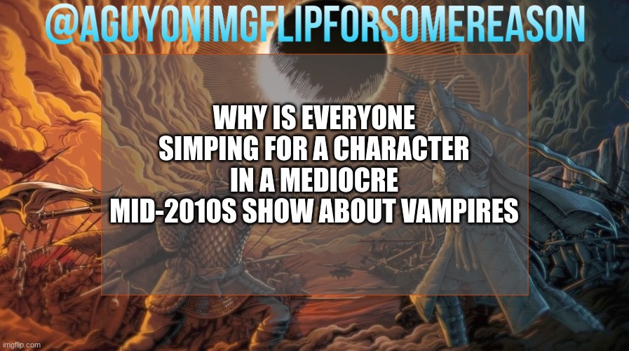 like what is it with benny |  WHY IS EVERYONE SIMPING FOR A CHARACTER IN A MEDIOCRE MID-2010S SHOW ABOUT VAMPIRES | image tagged in aguyonimgflipforsomereason announcement template | made w/ Imgflip meme maker