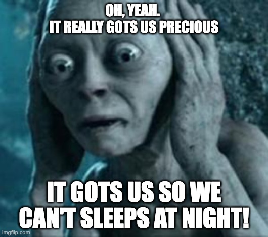 Gollum hears The Kinks |  OH, YEAH. 
IT REALLY GOTS US PRECIOUS; IT GOTS US SO WE CAN'T SLEEPS AT NIGHT! | image tagged in scared gollum,kinks,funny memes | made w/ Imgflip meme maker