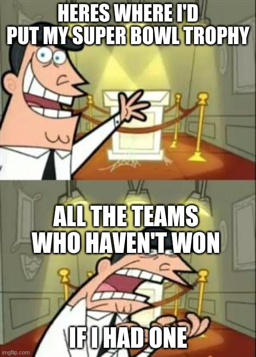 This Is Where I'd Put My Trophy If I Had One | HERES WHERE I'D PUT MY SUPER BOWL TROPHY; ALL THE TEAMS WHO HAVEN'T WON; IF I HAD ONE | image tagged in memes,this is where i'd put my trophy if i had one | made w/ Imgflip meme maker