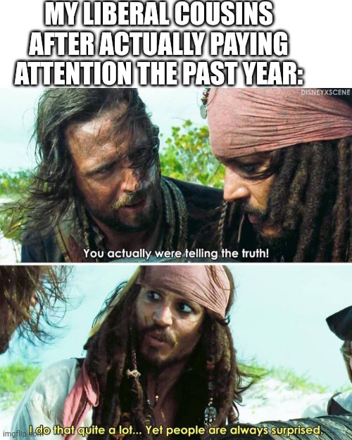 OPENING THEIR EYES | MY LIBERAL COUSINS AFTER ACTUALLY PAYING ATTENTION THE PAST YEAR: | image tagged in liberals,politics,pirates of the caribbean,jack sparrow | made w/ Imgflip meme maker