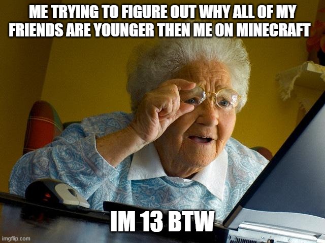 Grandma Finds The Internet Meme | ME TRYING TO FIGURE OUT WHY ALL OF MY FRIENDS ARE YOUNGER THEN ME ON MINECRAFT; IM 13 BTW | image tagged in memes,grandma finds the internet | made w/ Imgflip meme maker