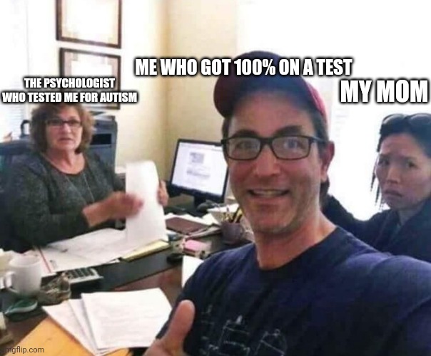 100% yay!11! | ME WHO GOT 100% ON A TEST; MY MOM; THE PSYCHOLOGIST WHO TESTED ME FOR AUTISM | image tagged in divorce selfie | made w/ Imgflip meme maker
