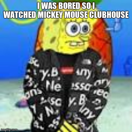 Spongebob Drip | I WAS BORED SO I WATCHED MICKEY MOUSE CLUBHOUSE | image tagged in spongebob drip | made w/ Imgflip meme maker