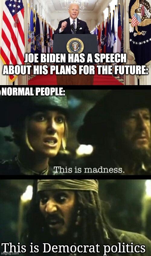 DEMOCRAT POLITICS=MADNESS | JOE BIDEN HAS A SPEECH ABOUT HIS PLANS FOR THE FUTURE:; NORMAL PEOPLE:; This is Democrat politics | image tagged in joe biden speech,politics,joe biden,democrats,pirates of the caribbean | made w/ Imgflip meme maker