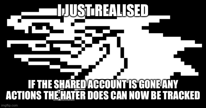 Berdly | I JUST REALISED; IF THE SHARED ACCOUNT IS GONE ANY ACTIONS THE HATER DOES CAN NOW BE TRACKED | image tagged in berdly | made w/ Imgflip meme maker