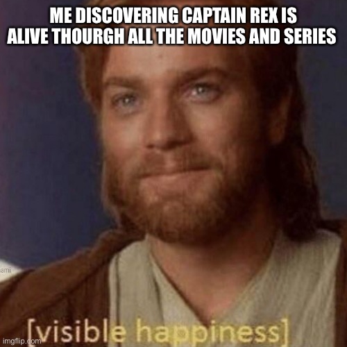 Visible Happiness | ME DISCOVERING CAPTAIN REX IS ALIVE THOURGH ALL THE MOVIES AND SERIES | image tagged in visible happiness | made w/ Imgflip meme maker
