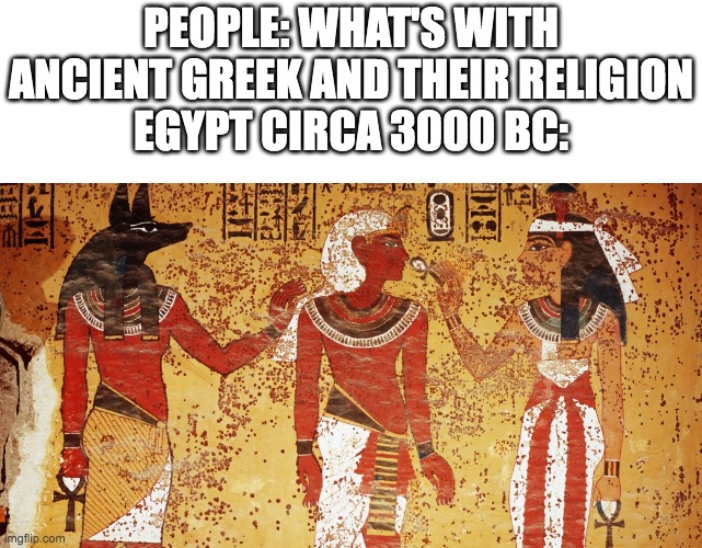 Ancient egypt | PEOPLE: WHAT'S WITH ANCIENT GREEK AND THEIR RELIGION
EGYPT CIRCA 3000 BC: | image tagged in ancient egypt | made w/ Imgflip meme maker