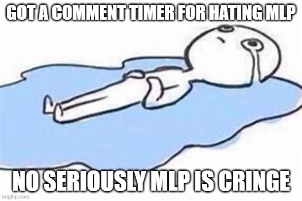 T-T | GOT A COMMENT TIMER FOR HATING MLP; NO SERIOUSLY MLP IS CRINGE | image tagged in big sad | made w/ Imgflip meme maker