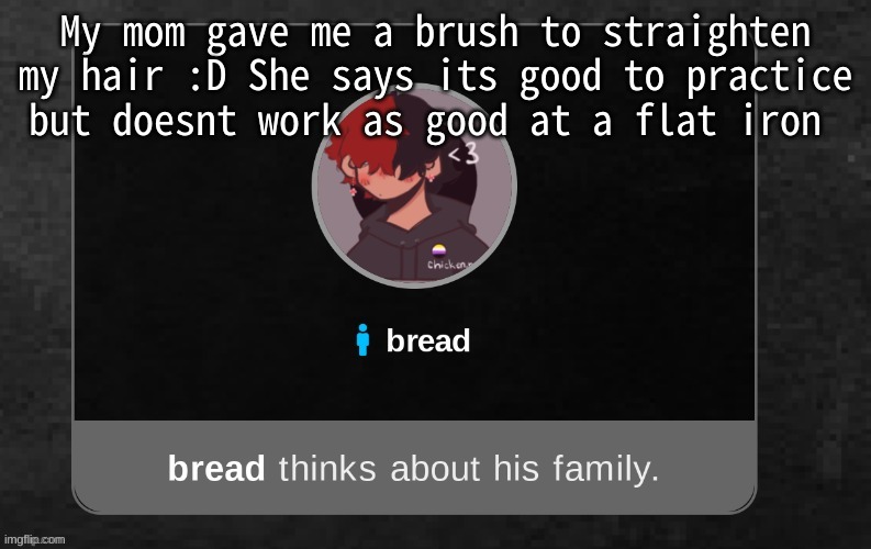 :DD | My mom gave me a brush to straighten my hair :D She says its good to practice but doesnt work as good at a flat iron | image tagged in b r e a d | made w/ Imgflip meme maker