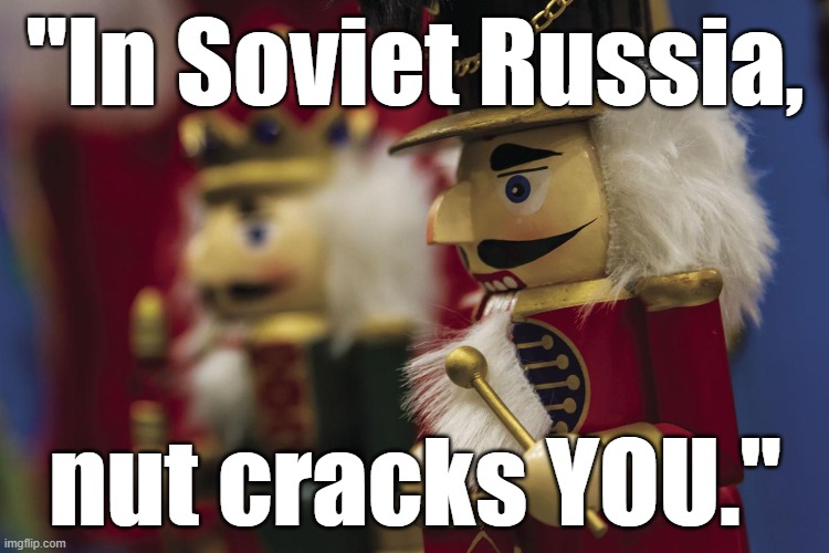 "In Soviet Russia, nut cracks YOU." #Christmas #TheNutcracker #nutcracker |  "In Soviet Russia, nut cracks YOU." | image tagged in memes,funny memes,christmas,nutcracker,in soviet russia,humor | made w/ Imgflip meme maker