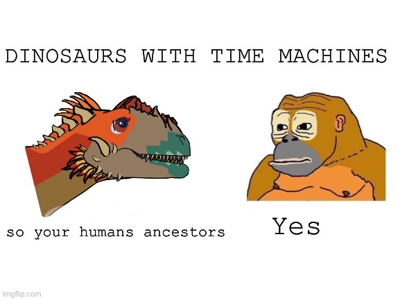 Blank White Template | DINOSAURS WITH TIME MACHINES; Yes; so your humans ancestors | image tagged in blank white template | made w/ Imgflip meme maker