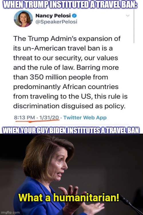 Liberal leaders continue their hypocrisy with Biden's travel ban | WHEN TRUMP INSTITUTED A TRAVEL BAN:; WHEN YOUR GUY BIDEN INSTITUTES A TRAVEL BAN; What a humanitarian! | image tagged in joe biden,travel ban,donald trump,nancy pelosi,liberal hypocrisy | made w/ Imgflip meme maker