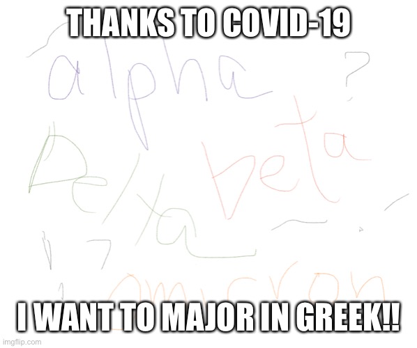 Covid is Greek to me! | THANKS TO COVID-19; I WANT TO MAJOR IN GREEK!! | image tagged in covid is greek to me,covid-19,covid19,covid 19,covid,jokes | made w/ Imgflip meme maker