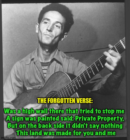 This Machine Kills Fascists | THE FORGOTTEN VERSE:; Was a high wall there that tried to stop me 
A sign was painted said: Private Property,
But on the back side it didn't say nothing
 This land was made for you and me | image tagged in woody guthrie | made w/ Imgflip meme maker