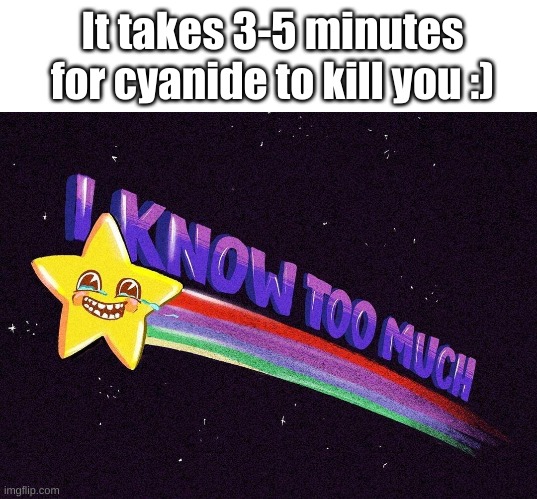 =') | It takes 3-5 minutes for cyanide to kill you :) | image tagged in i know too much | made w/ Imgflip meme maker