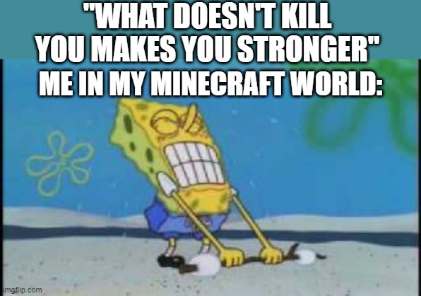 Anyone else relate? | "WHAT DOESN'T KILL YOU MAKES YOU STRONGER"; ME IN MY MINECRAFT WORLD: | image tagged in spongebob struggling to lift | made w/ Imgflip meme maker