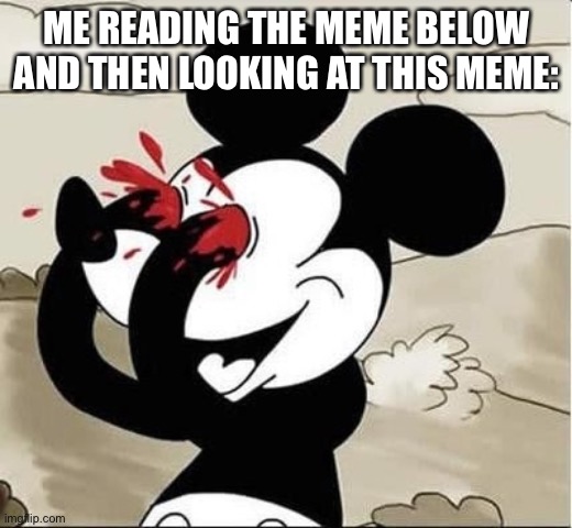 mickey mouse eyes | ME READING THE MEME BELOW AND THEN LOOKING AT THIS MEME: | image tagged in mickey mouse eyes | made w/ Imgflip meme maker