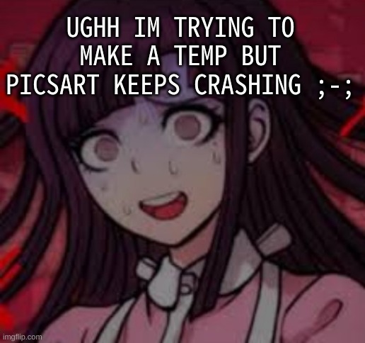 I was almost done too- | UGHH IM TRYING TO MAKE A TEMP BUT PICSART KEEPS CRASHING ;-; | image tagged in mikan you what mate | made w/ Imgflip meme maker
