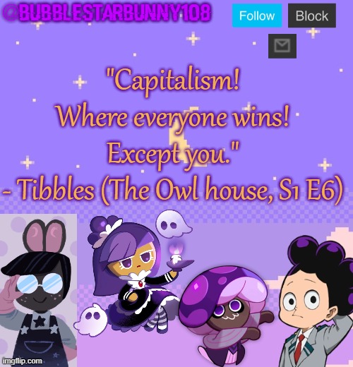 Rando Owl House Quote from The Owl House season 1 episode 6) | "Capitalism! Where everyone wins! Except you."
- Tibbles (The Owl house, S1 E6) | image tagged in bubblestarbunny108 purple template | made w/ Imgflip meme maker