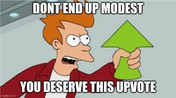 shut up and take my upvote | DONT END UP MODEST YOU DESERVE THIS UPVOTE | image tagged in shut up and take my upvote | made w/ Imgflip meme maker