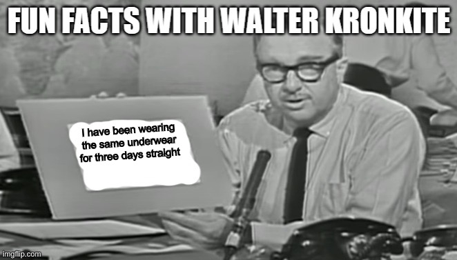 Fun facts with Walter Kronkite | I have been wearing the same underwear for three days straight | image tagged in fun facts with walter kronkite | made w/ Imgflip meme maker