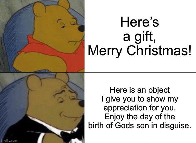 When you put it that way… | Here’s a gift, Merry Christmas! Here is an object I give you to show my appreciation for you. Enjoy the day of the birth of Gods son in disguise. | image tagged in memes,tuxedo winnie the pooh | made w/ Imgflip meme maker