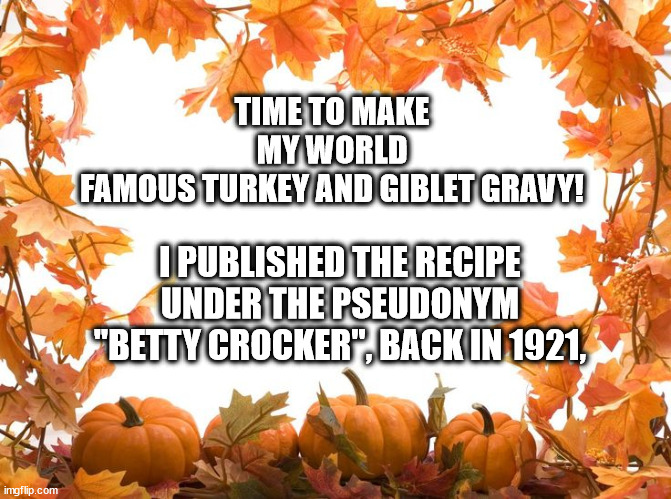 MyPseudonym | TIME TO MAKE MY WORLD FAMOUS TURKEY AND GIBLET GRAVY! I PUBLISHED THE RECIPE UNDER THE PSEUDONYM "BETTY CROCKER", BACK IN 1921, | image tagged in happy thanksgiving,roasted turkey,betty crocker,lies | made w/ Imgflip meme maker