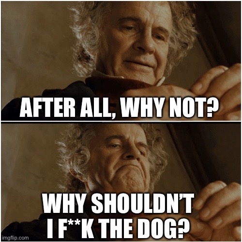 Bilbo - Why shouldn’t I keep it? | AFTER ALL, WHY NOT? WHY SHOULDN’T I F**K THE DOG? | image tagged in bilbo - why shouldn t i keep it | made w/ Imgflip meme maker