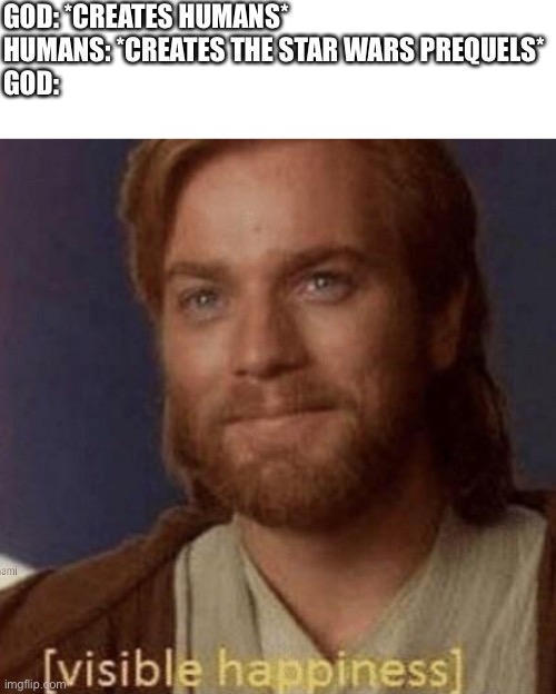 Visible Happiness | GOD: *CREATES HUMANS*
HUMANS: *CREATES THE STAR WARS PREQUELS*
GOD: | image tagged in visible happiness | made w/ Imgflip meme maker