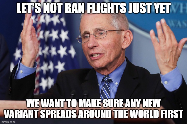 Dr Fauci Hands Up | LET'S NOT BAN FLIGHTS JUST YET; WE WANT TO MAKE SURE ANY NEW VARIANT SPREADS AROUND THE WORLD FIRST | image tagged in dr fauci hands up | made w/ Imgflip meme maker