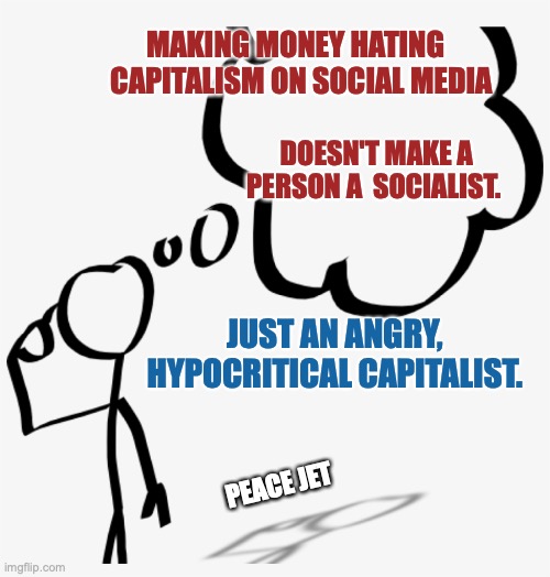 How Awkward | MAKING MONEY HATING  
CAPITALISM ON SOCIAL MEDIA; DOESN'T MAKE A PERSON A  SOCIALIST. JUST AN ANGRY, HYPOCRITICAL CAPITALIST. PEACE JET | image tagged in socialism,capitalism,shut up and take my money fry,who wore it better | made w/ Imgflip meme maker