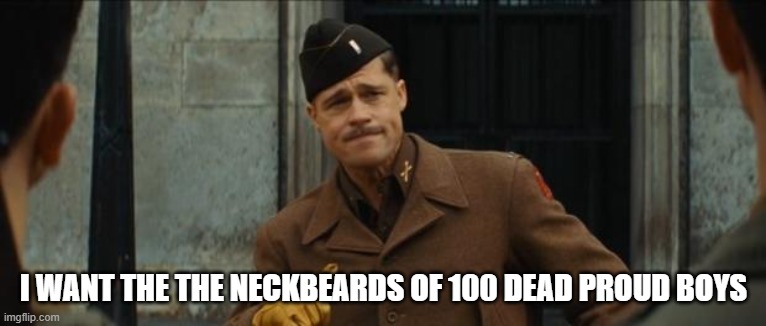 inglourious basterds tarantino brad pitt | I WANT THE THE NECKBEARDS OF 100 DEAD PROUD BOYS | image tagged in inglourious basterds tarantino brad pitt | made w/ Imgflip meme maker