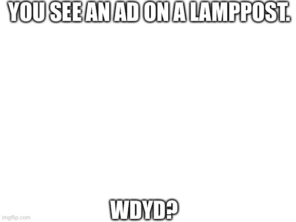 Another roleplay that I will use stickfigures for. | YOU SEE AN AD ON A LAMPPOST. WDYD? | image tagged in blank white template | made w/ Imgflip meme maker