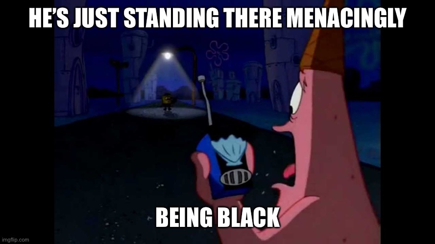 Patrick "He's just standing here Menacingly" | HE’S JUST STANDING THERE MENACINGLY; BEING BLACK | image tagged in patrick he's just standing here menacingly | made w/ Imgflip meme maker