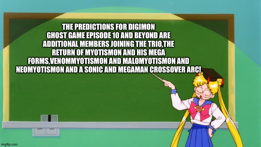 Toei animation,please Make them happen right now | THE PREDICTIONS FOR DIGIMON GHOST GAME EPISODE 10 AND BEYOND ARE ADDITIONAL MEMBERS JOINING THE TRIO,THE RETURN OF MYOTISMON AND HIS MEGA FORMS,VENOMMYOTISMON AND MALOMYOTISMON AND NEOMYOTISMON AND A SONIC AND MEGAMAN CROSSOVER ARC! | image tagged in sailor moon chalkboard | made w/ Imgflip meme maker