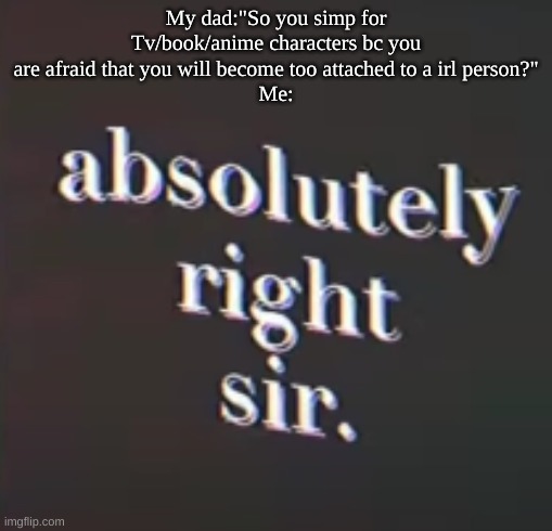 My dad:"So you simp for Tv/book/anime characters bc you are afraid that you will become too attached to a irl person?"
Me: | made w/ Imgflip meme maker