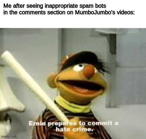Stop the bots! Save the Minecraft community! | Me after seeing inappropriate spam bots in the comments section on MumboJumbo's videos: | image tagged in ernie prepares to commit a hate crime | made w/ Imgflip meme maker