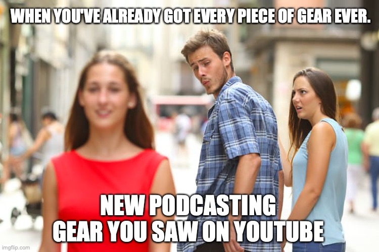 Podcasting | WHEN YOU'VE ALREADY GOT EVERY PIECE OF GEAR EVER. NEW PODCASTING GEAR YOU SAW ON YOUTUBE | image tagged in memes,distracted boyfriend | made w/ Imgflip meme maker