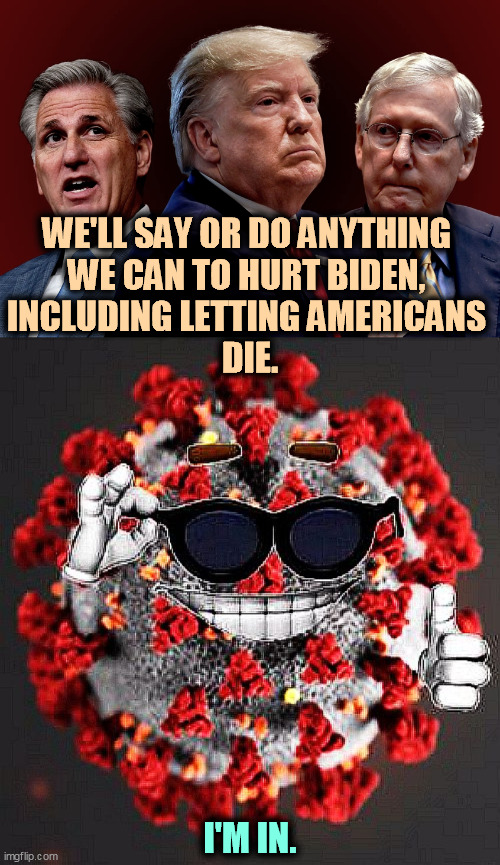 The ends justify the means? Not really. | WE'LL SAY OR DO ANYTHING 
WE CAN TO HURT BIDEN, 
INCLUDING LETTING AMERICANS 
DIE. I'M IN. | image tagged in mccarthy trump mcconnell evil bad for america,covid virus smile,republicans,americans,die,ok | made w/ Imgflip meme maker