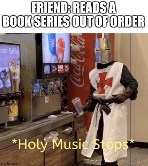 Read them in... OrDEr PleAsE | FRIEND: READS A BOOK SERIES OUT OF ORDER | image tagged in holy music stops | made w/ Imgflip meme maker