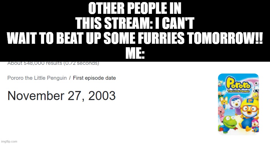 That's right. Nostalgia trip here I come! | OTHER PEOPLE IN THIS STREAM: I CAN'T WAIT TO BEAT UP SOME FURRIES TOMORROW!!
ME: | made w/ Imgflip meme maker
