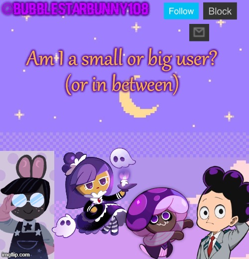 Bubblestarbunny108 purple template | Am I a small or big user?
(or in between) | image tagged in bubblestarbunny108 purple template | made w/ Imgflip meme maker