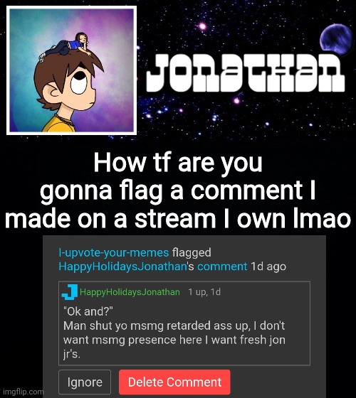 Jonathan vs The World Template | How tf are you gonna flag a comment I made on a stream I own lmao | image tagged in jonathan vs the world template | made w/ Imgflip meme maker