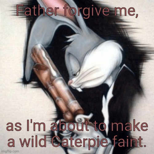 Please forgive me. | Father forgive me, as I'm about to make a wild Caterpie faint. | image tagged in bugs bunny w/ gun in suit | made w/ Imgflip meme maker